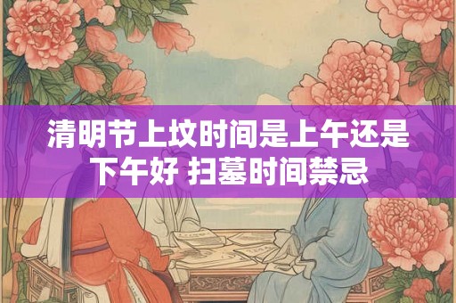 清明节上坟时间是上午还是下午好 扫墓时间禁忌