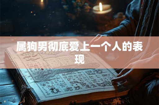 属狗男彻底爱上一个人的表现 属狗男彻底爱上一个人的表现
