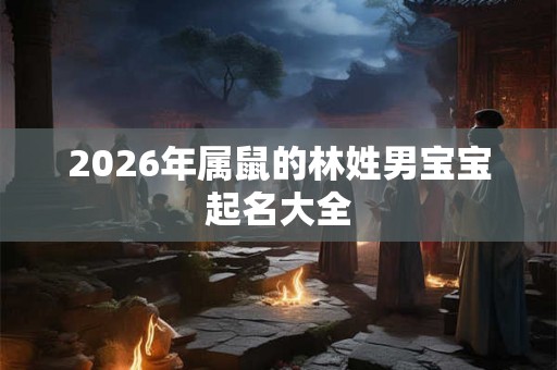 2026年属鼠的林姓男宝宝起名大全