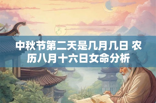 中秋节第二天是几月几日 农历八月十六日女命分析 中秋节第二天是几月几日 农历八月十六日女命分析