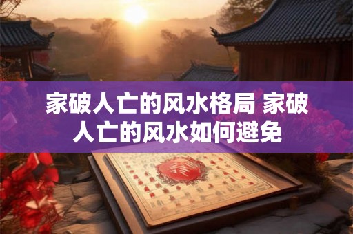 家破人亡的风水格局 家破人亡的风水如何避免
