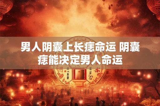 男人阴囊上长痣命运 阴囊痣能决定男人命运