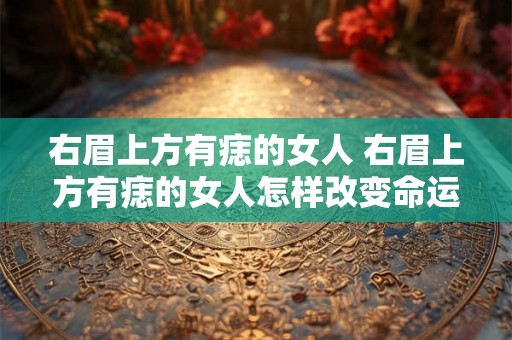 右眉上方有痣的女人 右眉上方有痣的女人怎样改变命运
