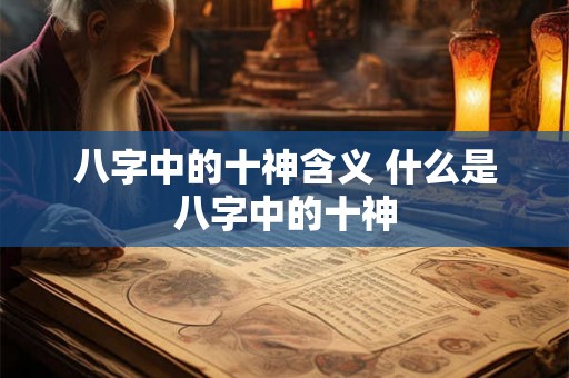八字中的十神含义 什么是八字中的十神