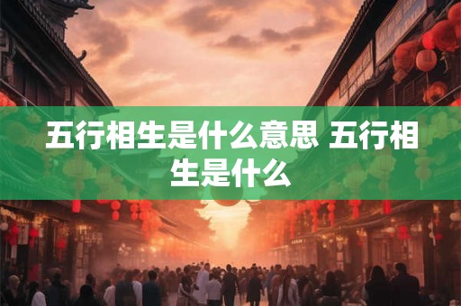 五行相生是什么意思 五行相生是什么 五行相生是什么意思 五行相生是什么