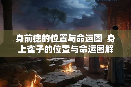 身前痣的位置与命运图  身上雀子的位置与命运图解
