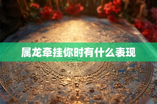 属龙牵挂你时有什么表现