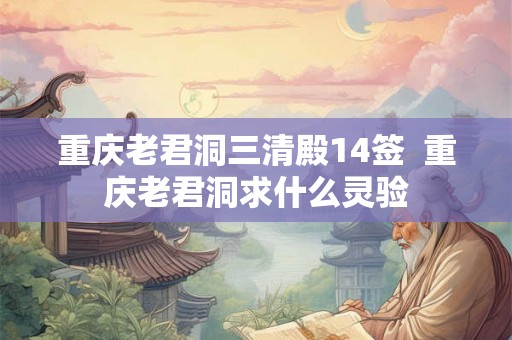 重庆老君洞三清殿14签  重庆老君洞求什么灵验