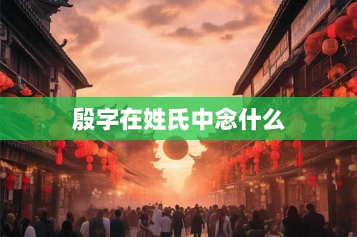 殷字在姓氏中念什么 殷字在姓氏中念什么