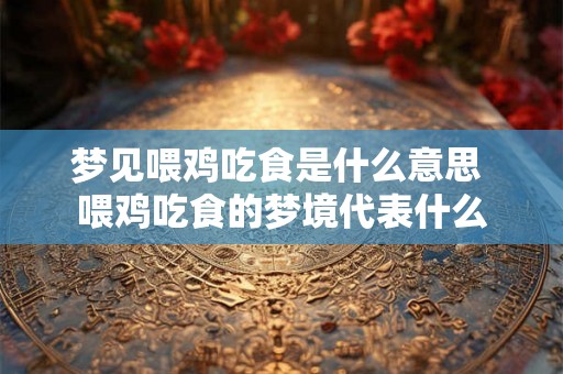 梦见喂鸡吃食是什么意思 喂鸡吃食的梦境代表什么