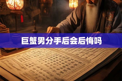 巨蟹男分手后会后悔吗