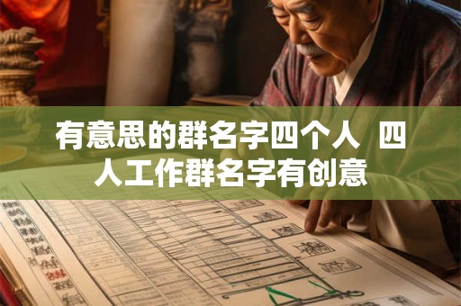 有意思的群名字四个人 四人工作群名字有创意 有意思的群名字四个人 四人工作群名字有创意