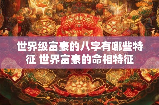 世界级富豪的八字有哪些特征 世界富豪的命相特征 世界级富豪的八字有哪些特征 世界富豪的命相特征