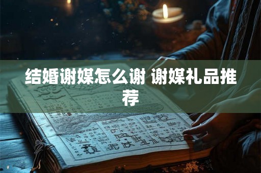 结婚谢媒怎么谢 谢媒礼品推荐