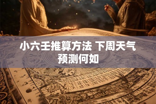 小六壬推算方法 下周天气预测何如 小六壬推算方法 下周天气预测何如