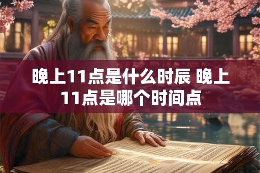 晚上11点是什么时辰 晚上11点是哪个时间点