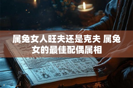 属兔女人旺夫还是克夫 属兔女的最佳配偶属相