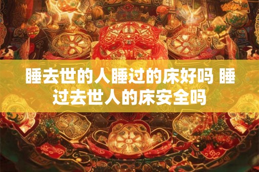 睡去世的人睡过的床好吗 睡过去世人的床安全吗