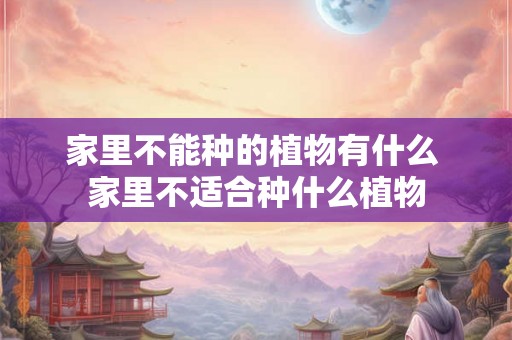 家里不能种的植物有什么 家里不适合种什么植物 家里不能种的植物有什么 家里不适合种什么植物