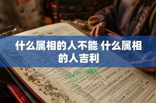 什么属相的人不能 什么属相的人吉利