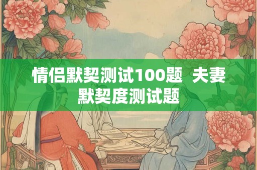 情侣默契测试100题  夫妻默契度测试题