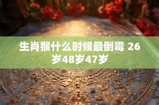 生肖猴什么时候最倒霉 26岁48岁47岁