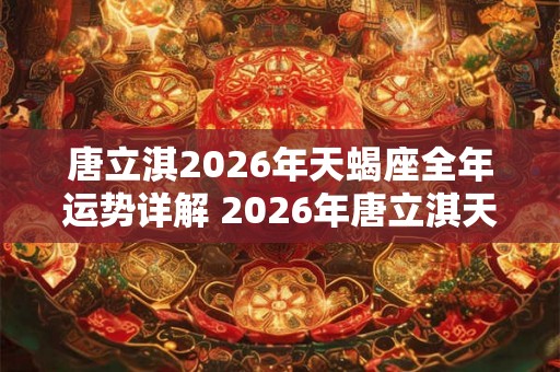 唐立淇2026年天蝎座全年运势详解 2026年唐立淇天蝎座运势如何