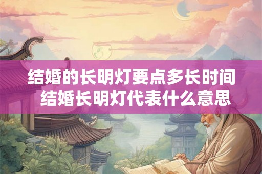 结婚的长明灯要点多长时间 结婚长明灯代表什么意思 结婚的长明灯要点多长时间 结婚长明灯代表什么意思
