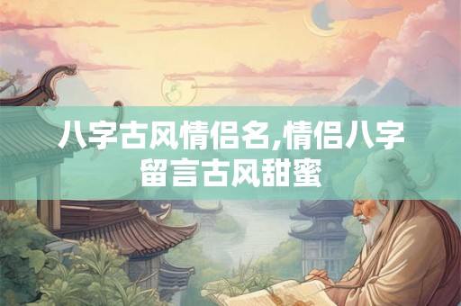 八字古风情侣名,情侣八字留言古风甜蜜 八字古风情侣名,情侣八字留言古风甜蜜
