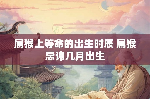 属猴上等命的出生时辰 属猴忌讳几月出生