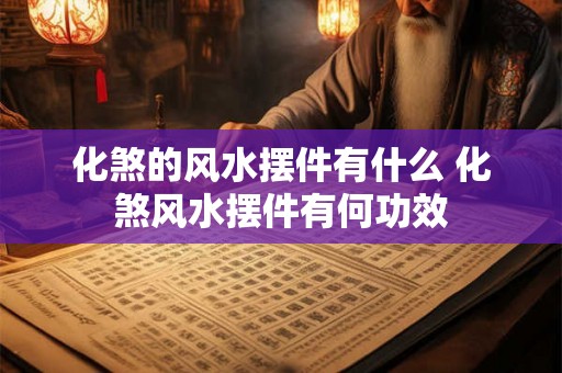 化煞的风水摆件有什么 化煞风水摆件有何功效
