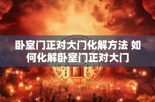 卧室门正对大门化解方法 如何化解卧室门正对大门 卧室门正对大门化解方法 如何化解卧室门正对大门