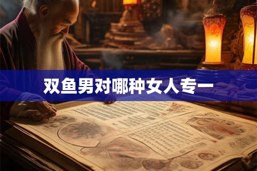 双鱼男对哪种女人专一