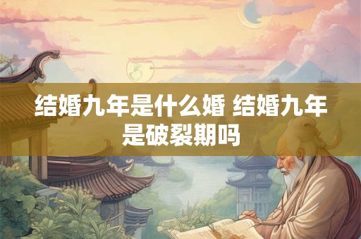 结婚九年是什么婚 结婚九年是破裂期吗 结婚九年是什么婚 结婚九年是破裂期吗
