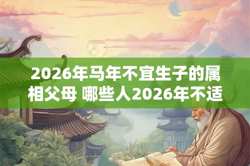 2026年马年不宜生子的属相父母 哪些人2026年不适合生孩子