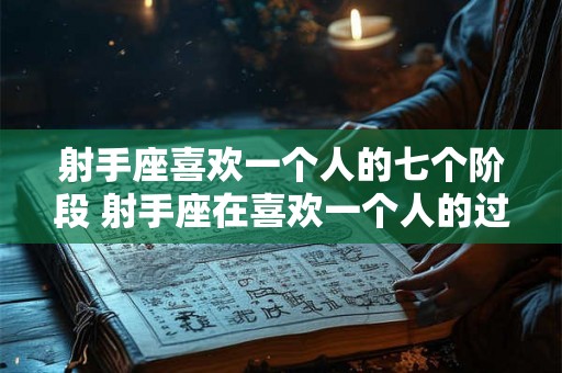 射手座喜欢一个人的七个阶段 射手座在喜欢一个人的过程中会经历哪七个阶段