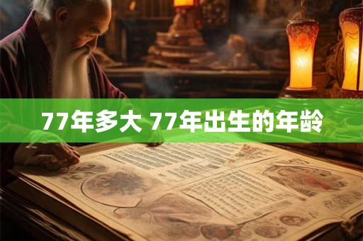 77年多大 77年出生的年龄 77年多大 77年出生的年龄