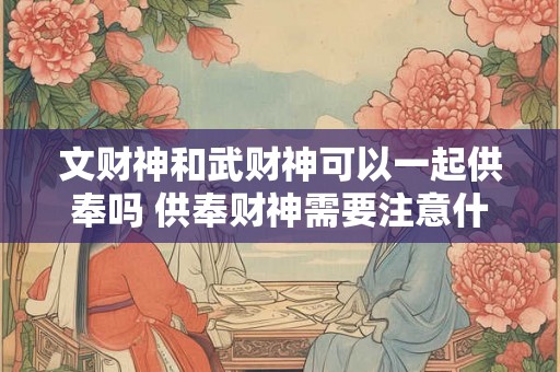 文财神和武财神可以一起供奉吗 供奉财神需要注意什么