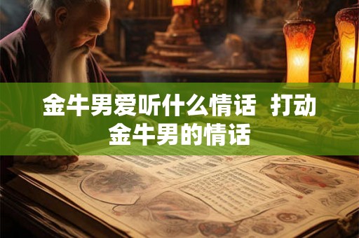 金牛男爱听什么情话 打动金牛男的情话 金牛男爱听什么情话 打动金牛男的情话