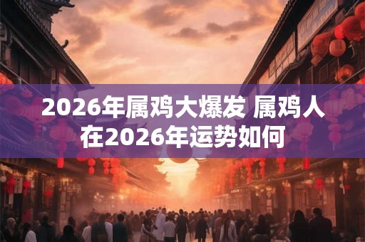 2026年属鸡大爆发 属鸡人在2026年运势如何