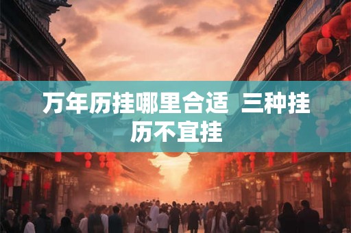 万年历挂哪里合适  三种挂历不宜挂