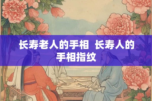长寿老人的手相  长寿人的手相指纹