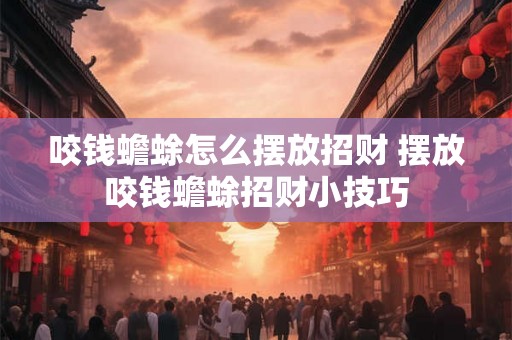 咬钱蟾蜍怎么摆放招财 摆放咬钱蟾蜍招财小技巧