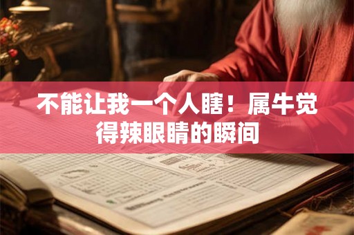 不能让我一个人瞎!属牛觉得辣眼睛的瞬间 不能让我一个人瞎!属牛觉得辣眼睛的瞬间