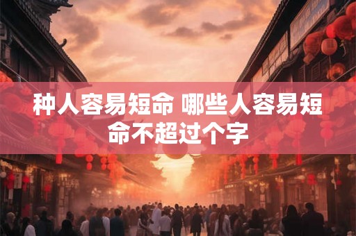 种人容易短命 哪些人容易短命不超过个字