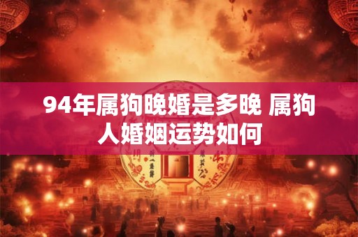 94年属狗晚婚是多晚 属狗人婚姻运势如何 94年属狗晚婚是多晚 属狗人婚姻运势如何