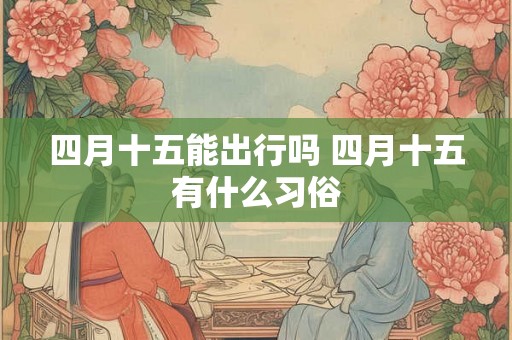 四月十五能出行吗 四月十五有什么习俗