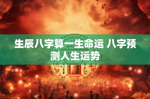 生辰八字算一生命运 八字预测人生运势