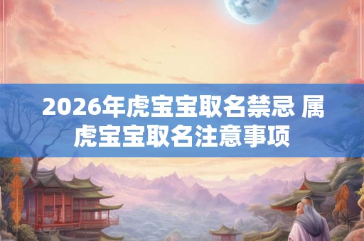 2026年虎宝宝取名禁忌 属虎宝宝取名注意事项 2026年虎宝宝取名禁忌 属虎宝宝取名注意事项