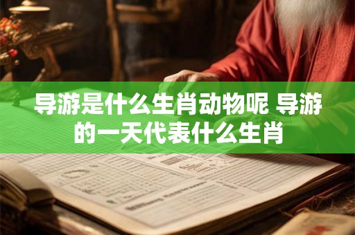 导游是什么生肖动物呢 导游的一天代表什么生肖 导游是什么生肖动物呢 导游的一天代表什么生肖